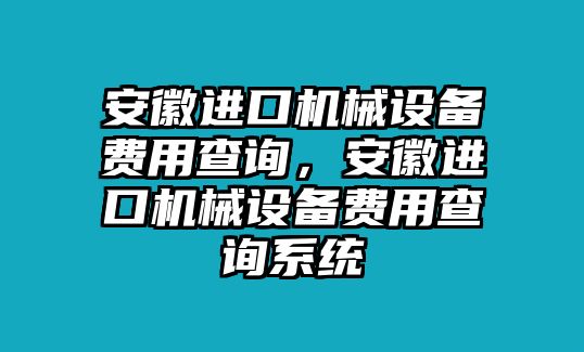 安徽進口機械設(shè)備費用查詢，安徽進口機械設(shè)備費用查詢系統(tǒng)