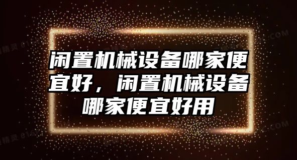 閑置機械設備哪家便宜好，閑置機械設備哪家便宜好用