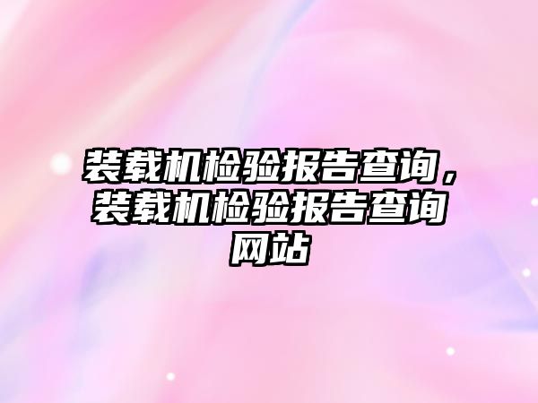 裝載機檢驗報告查詢，裝載機檢驗報告查詢網(wǎng)站