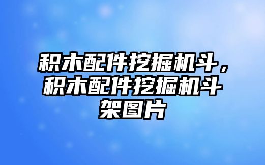 積木配件挖掘機(jī)斗，積木配件挖掘機(jī)斗架圖片