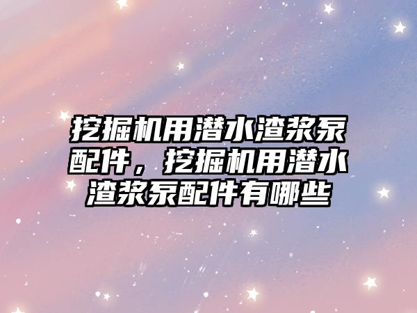 挖掘機用潛水渣漿泵配件，挖掘機用潛水渣漿泵配件有哪些