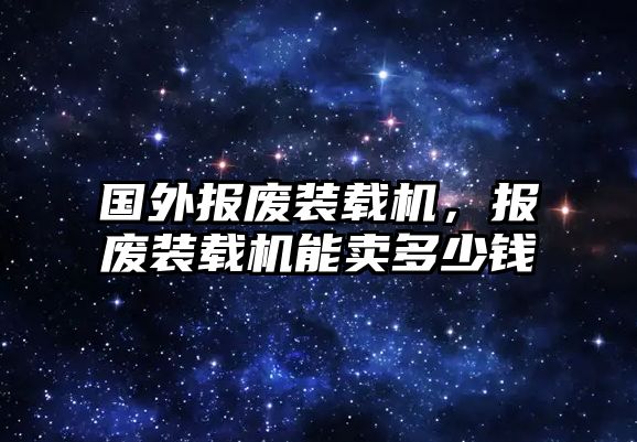 國外報(bào)廢裝載機(jī)，報(bào)廢裝載機(jī)能賣多少錢