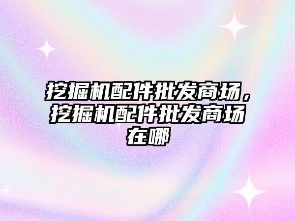 挖掘機配件批發(fā)商場，挖掘機配件批發(fā)商場在哪