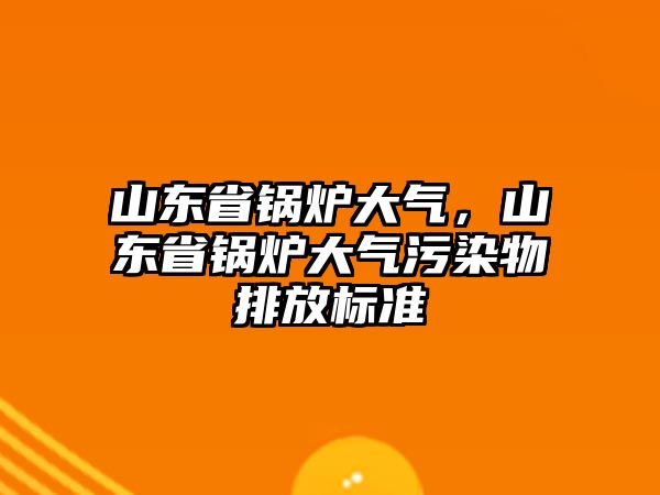 山東省鍋爐大氣，山東省鍋爐大氣污染物排放標(biāo)準(zhǔn)