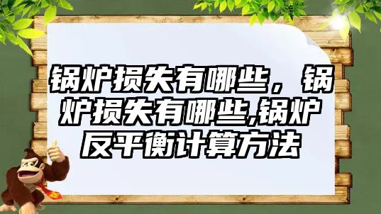 鍋爐損失有哪些，鍋爐損失有哪些,鍋爐反平衡計(jì)算方法