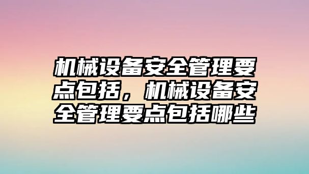 機(jī)械設(shè)備安全管理要點(diǎn)包括，機(jī)械設(shè)備安全管理要點(diǎn)包括哪些