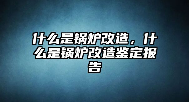 什么是鍋爐改造，什么是鍋爐改造鑒定報告