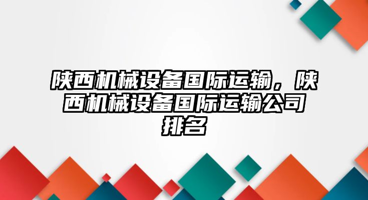 陜西機械設(shè)備國際運輸，陜西機械設(shè)備國際運輸公司排名