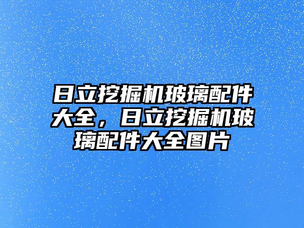 日立挖掘機玻璃配件大全，日立挖掘機玻璃配件大全圖片