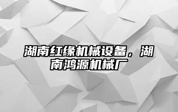 湖南紅緣機械設(shè)備，湖南鴻源機械廠