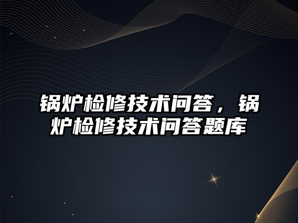 鍋爐檢修技術(shù)問答，鍋爐檢修技術(shù)問答題庫