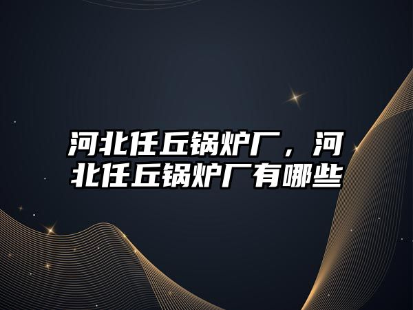 河北任丘鍋爐廠，河北任丘鍋爐廠有哪些