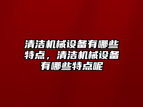 清潔機械設(shè)備有哪些特點，清潔機械設(shè)備有哪些特點呢