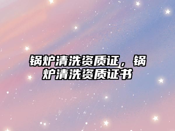 鍋爐清洗資質(zhì)證，鍋爐清洗資質(zhì)證書