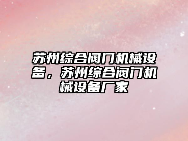 蘇州綜合閥門機械設(shè)備，蘇州綜合閥門機械設(shè)備廠家