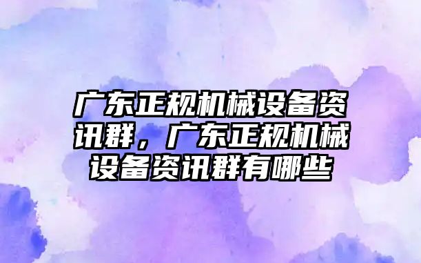 廣東正規(guī)機械設(shè)備資訊群，廣東正規(guī)機械設(shè)備資訊群有哪些