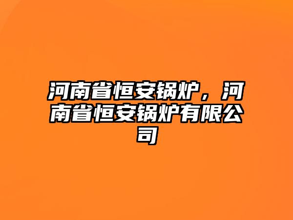 河南省恒安鍋爐，河南省恒安鍋爐有限公司