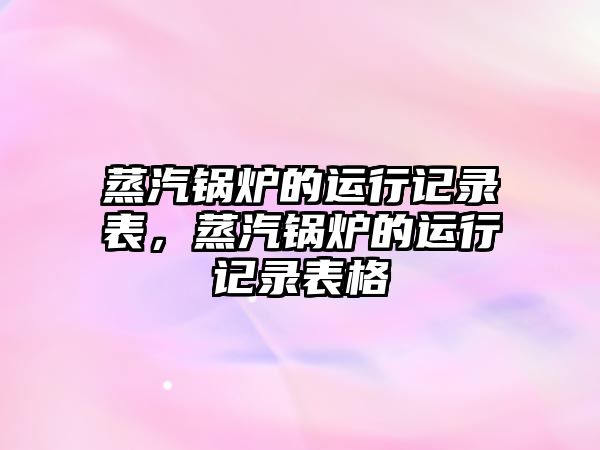 蒸汽鍋爐的運(yùn)行記錄表，蒸汽鍋爐的運(yùn)行記錄表格