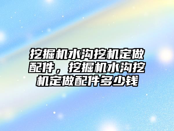 挖掘機水溝挖機定做配件，挖掘機水溝挖機定做配件多少錢