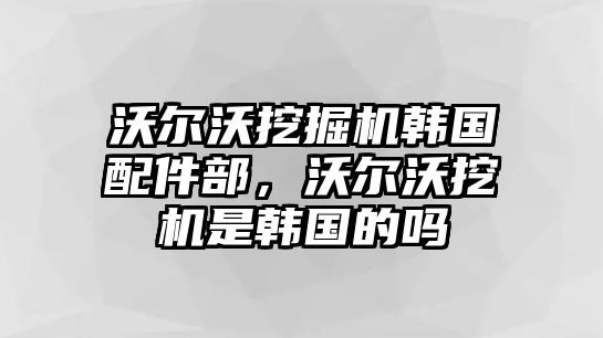 沃爾沃挖掘機(jī)韓國(guó)配件部，沃爾沃挖機(jī)是韓國(guó)的嗎