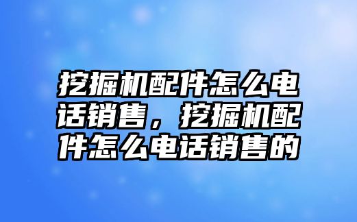 挖掘機(jī)配件怎么電話(huà)銷(xiāo)售，挖掘機(jī)配件怎么電話(huà)銷(xiāo)售的