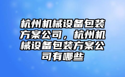 杭州機(jī)械設(shè)備包裝方案公司，杭州機(jī)械設(shè)備包裝方案公司有哪些