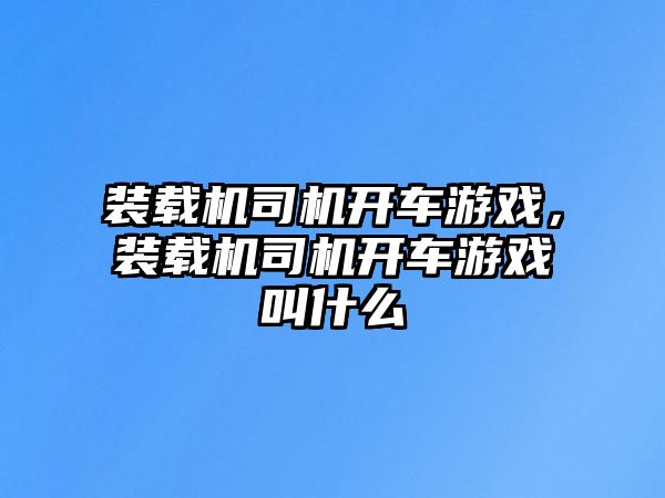 裝載機司機開車游戲，裝載機司機開車游戲叫什么