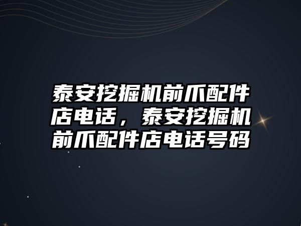 泰安挖掘機(jī)前爪配件店電話，泰安挖掘機(jī)前爪配件店電話號(hào)碼