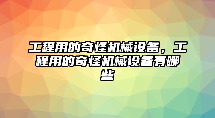 工程用的奇怪機(jī)械設(shè)備，工程用的奇怪機(jī)械設(shè)備有哪些