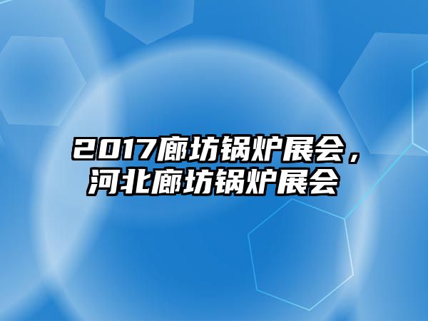 2017廊坊鍋爐展會，河北廊坊鍋爐展會