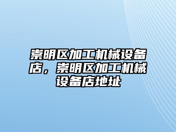 崇明區(qū)加工機(jī)械設(shè)備店，崇明區(qū)加工機(jī)械設(shè)備店地址