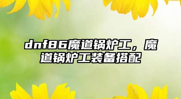 dnf86魔道鍋爐工，魔道鍋爐工裝備搭配