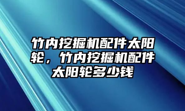 竹內(nèi)挖掘機(jī)配件太陽(yáng)輪，竹內(nèi)挖掘機(jī)配件太陽(yáng)輪多少錢