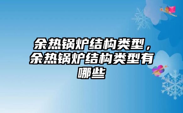 余熱鍋爐結(jié)構(gòu)類型，余熱鍋爐結(jié)構(gòu)類型有哪些