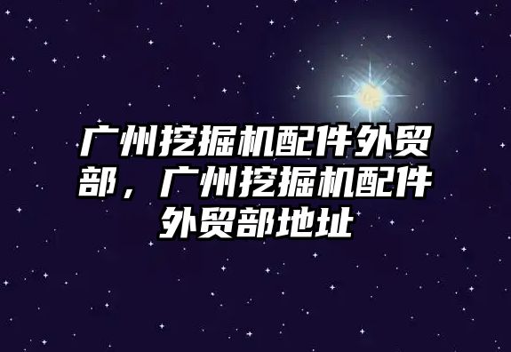 廣州挖掘機配件外貿部，廣州挖掘機配件外貿部地址