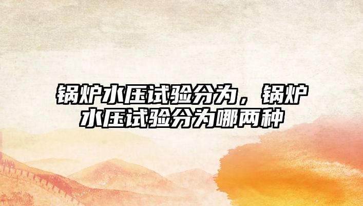 鍋爐水壓試驗(yàn)分為，鍋爐水壓試驗(yàn)分為哪兩種