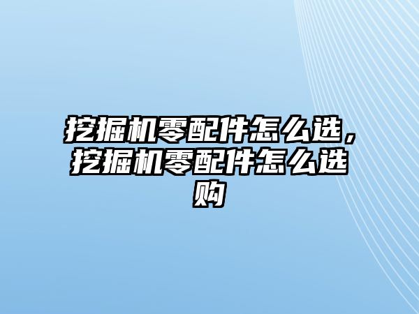 挖掘機(jī)零配件怎么選，挖掘機(jī)零配件怎么選購(gòu)