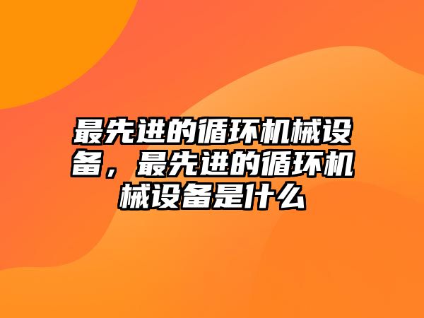 最先進的循環(huán)機械設(shè)備，最先進的循環(huán)機械設(shè)備是什么