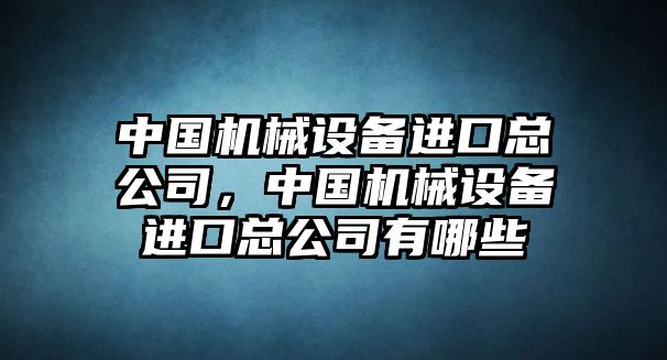 中國(guó)機(jī)械設(shè)備進(jìn)口總公司，中國(guó)機(jī)械設(shè)備進(jìn)口總公司有哪些