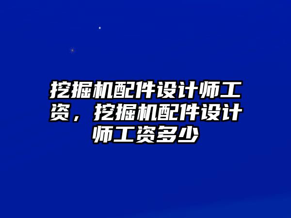 挖掘機(jī)配件設(shè)計(jì)師工資，挖掘機(jī)配件設(shè)計(jì)師工資多少