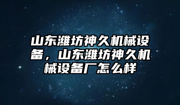 山東濰坊神久機械設(shè)備，山東濰坊神久機械設(shè)備廠怎么樣