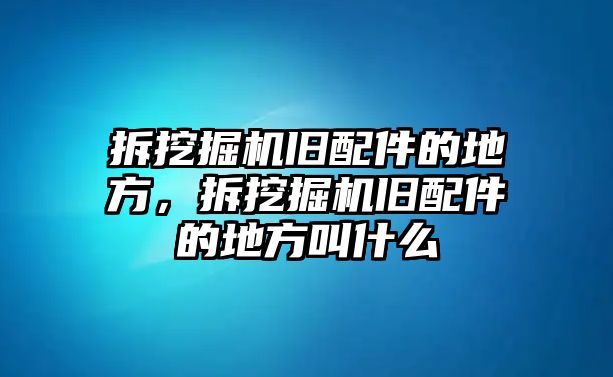 拆挖掘機(jī)舊配件的地方，拆挖掘機(jī)舊配件的地方叫什么