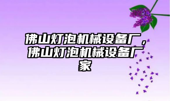 佛山燈泡機(jī)械設(shè)備廠，佛山燈泡機(jī)械設(shè)備廠家