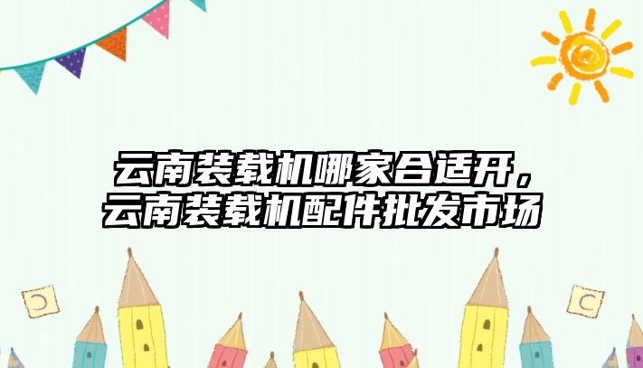 云南裝載機哪家合適開，云南裝載機配件批發(fā)市場