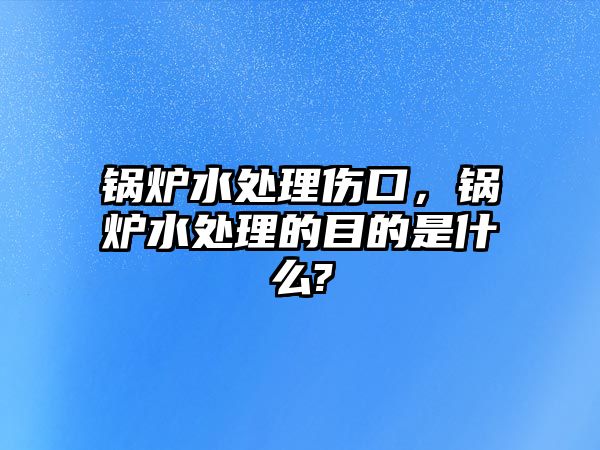 鍋爐水處理傷口，鍋爐水處理的目的是什么?