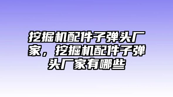 挖掘機配件子彈頭廠家，挖掘機配件子彈頭廠家有哪些