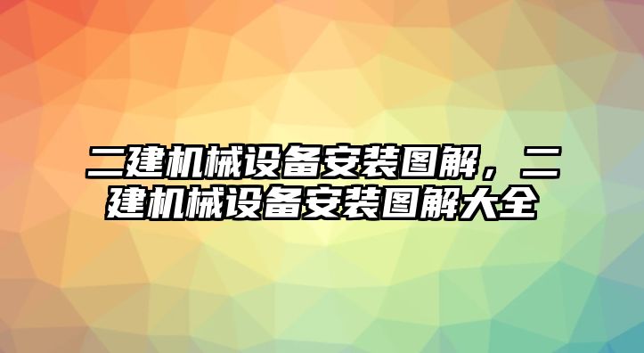 二建機(jī)械設(shè)備安裝圖解，二建機(jī)械設(shè)備安裝圖解大全