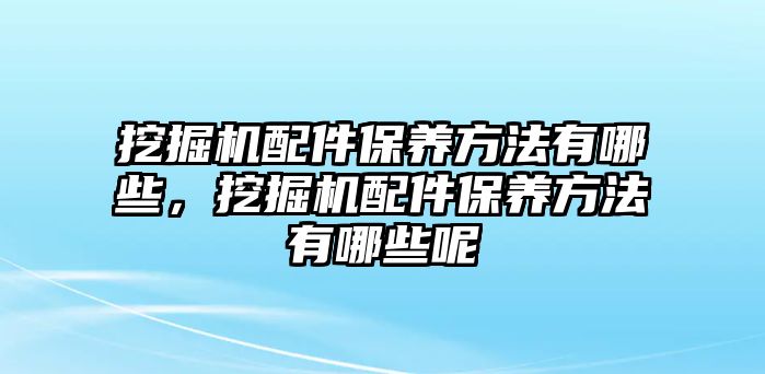 挖掘機(jī)配件保養(yǎng)方法有哪些，挖掘機(jī)配件保養(yǎng)方法有哪些呢