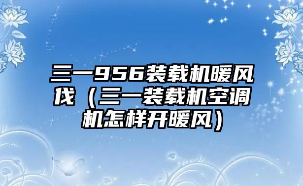 三一956裝載機(jī)暖風(fēng)伐（三一裝載機(jī)空調(diào)機(jī)怎樣開(kāi)暖風(fēng)）