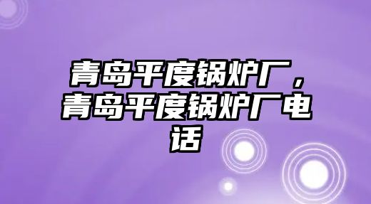 青島平度鍋爐廠，青島平度鍋爐廠電話